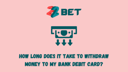 How long does it take to withdraw money from 22bet to my bank debit card?