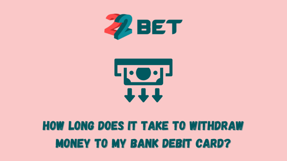 How long does it take to withdraw money from 22bet to my bank debit card?